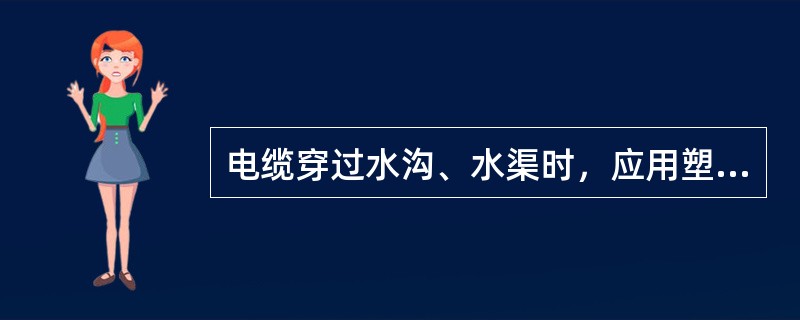 电缆穿过水沟、水渠时，应用塑料管防护。