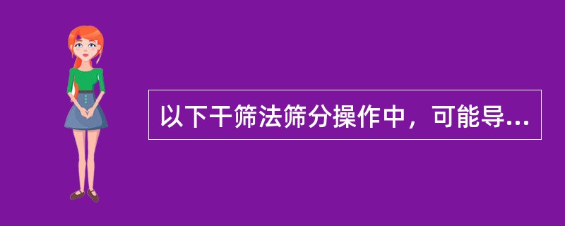 以下干筛法筛分操作中，可能导致筛分结果无效的是（）①筛分后计算损耗率，发现损耗超