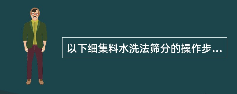 以下细集料水洗法筛分的操作步骤中，正确的顺序是（）①搜集粘附在容器和筛面上的集料