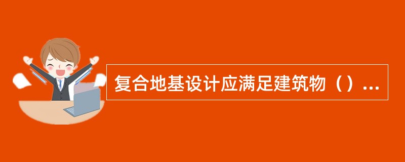 复合地基设计应满足建筑物（）要求。