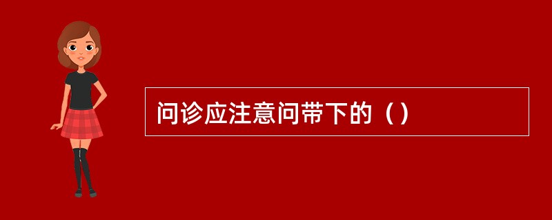 问诊应注意问带下的（）