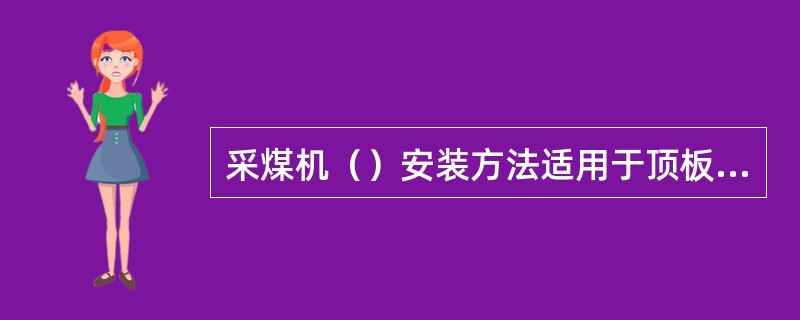 采煤机（）安装方法适用于顶板破碎、易冒落，压力大，分段扩面分段安装，或前进式安装