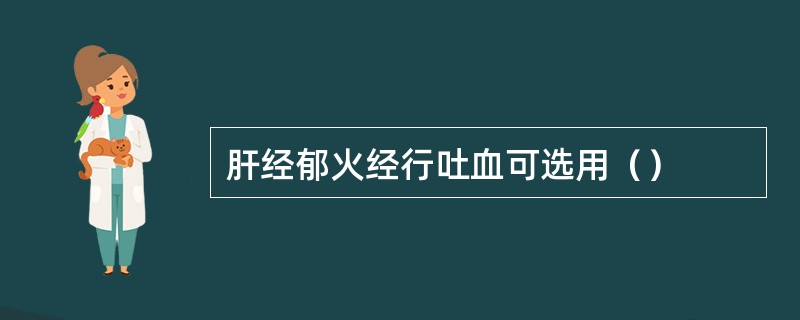 肝经郁火经行吐血可选用（）