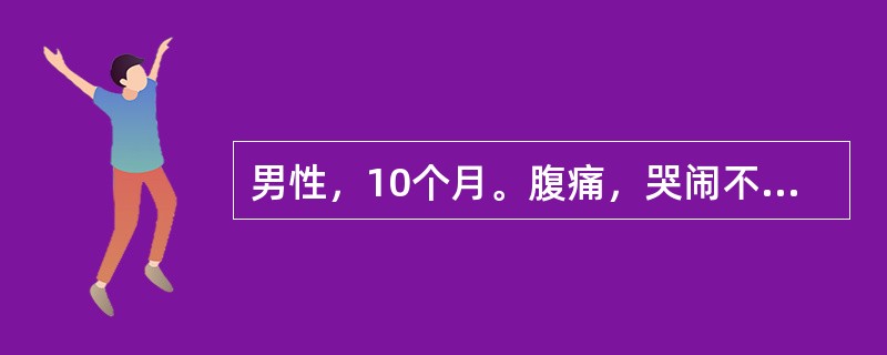 男性，10个月。腹痛，哭闹不安伴腹泻、呕吐3天，发热1天。头两天腹泻10余次／日