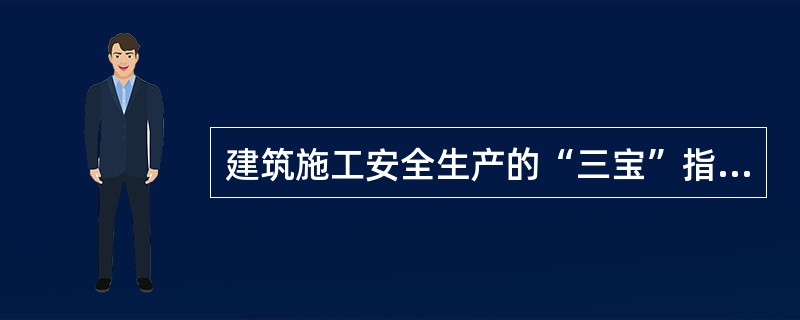 建筑施工安全生产的“三宝”指的是什么？