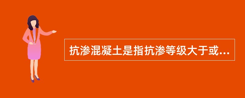 抗渗混凝土是指抗渗等级大于或等于（）的混凝土。