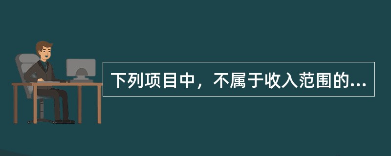 下列项目中，不属于收入范围的是（）。