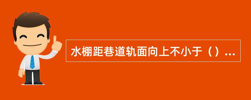 水棚距巷道轨面向上不小于（）m。