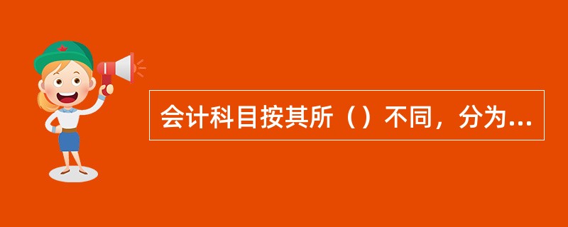 会计科目按其所（）不同，分为资产类、负债类、所有者权益类、成本类、损益类五大类。