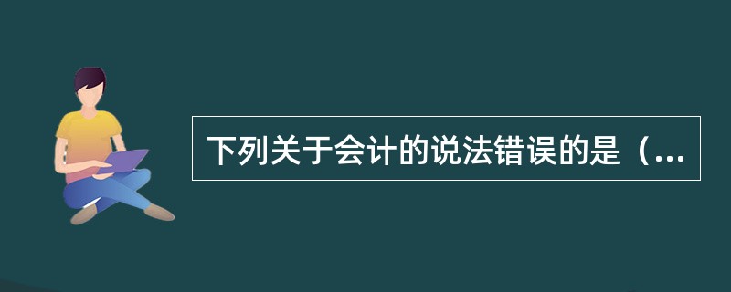 下列关于会计的说法错误的是（）。