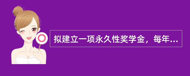 拟建立一项永久性奖学金，每年计划颁发10000元奖金。若利率为10%，现在应存（