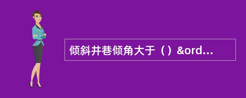 倾斜井巷倾角大于（）º时，在司机前方必须打护身柱或设挡板，并在耙装机前