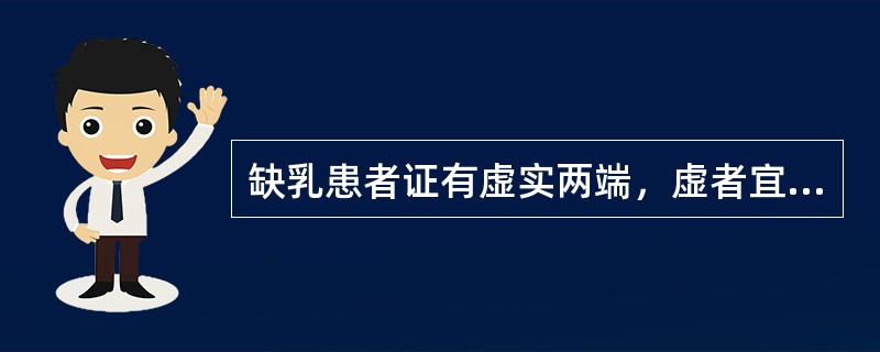 缺乳患者证有虚实两端，虚者宜补气养血，佐以通乳之品，实证则疏肝解郁，可不用通乳药