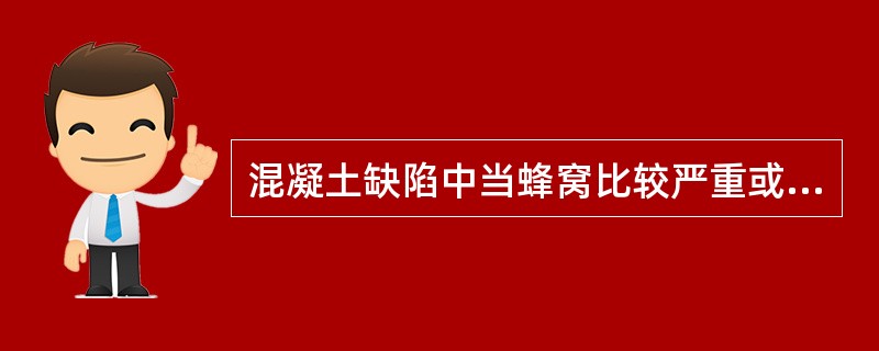 混凝土缺陷中当蜂窝比较严重或露筋较深时，应除掉附近不密实的混凝土和突出的骨料颗粒