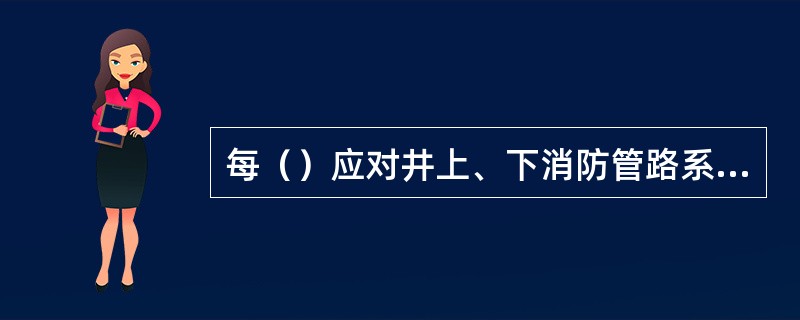 每（）应对井上、下消防管路系统，防灭门，消防材料库和消防器材的设置情况进行1次检