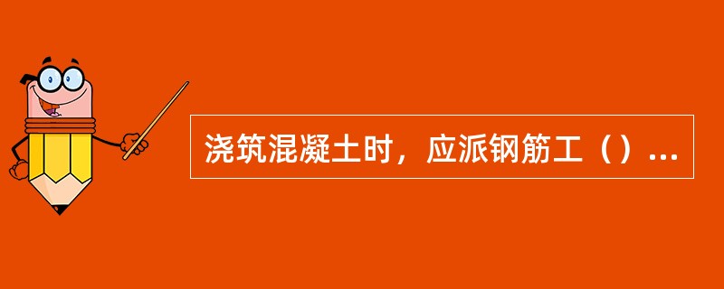 浇筑混凝土时，应派钢筋工（），以确保钢筋位置准确。