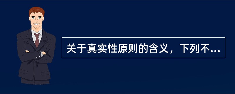 关于真实性原则的含义，下列不正确的是（）。