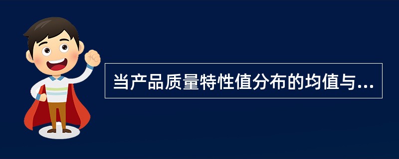 当产品质量特性值分布的均值与公差中心重合时，（）。