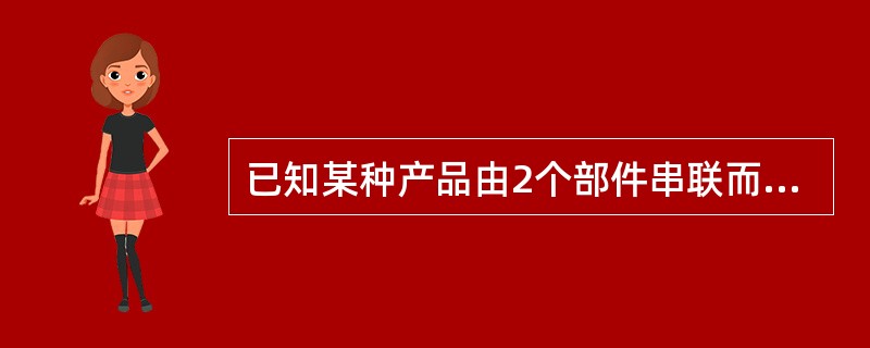 已知某种产品由2个部件串联而成，假定每个部件彼此独立，且工作到100000h的可