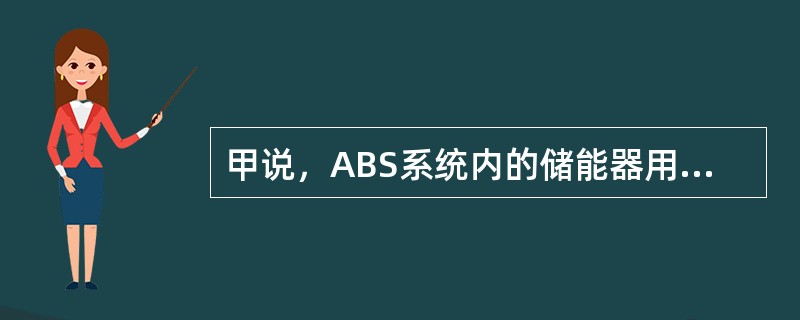 甲说，ABS系统内的储能器用于储存制动液，以便为动力助力制动系统提供额外压力；乙