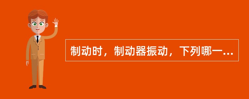 制动时，制动器振动，下列哪一项可能是该故障的原因（）