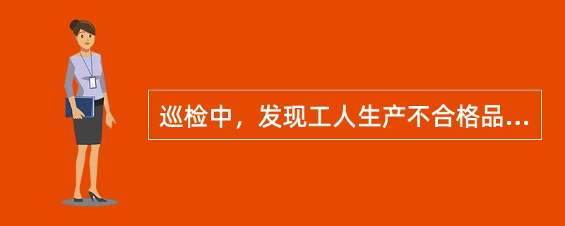 巡检中，发现工人生产不合格品时，（）。