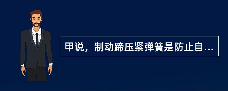 甲说，制动蹄压紧弹簧是防止自调机构把制动蹄紧紧地压向制动鼓；乙说，可以将副制动蹄