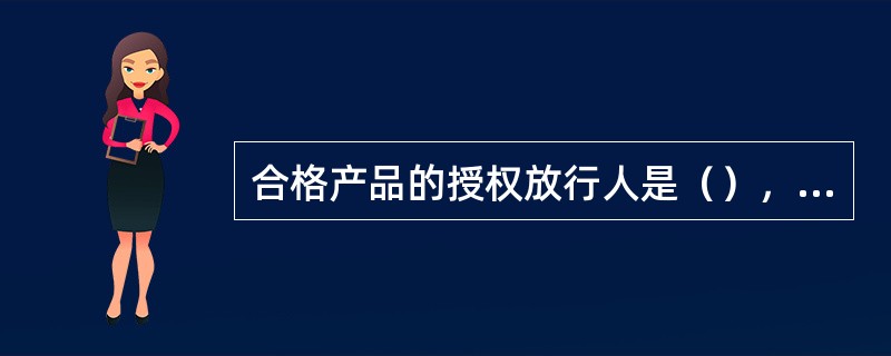 合格产品的授权放行人是（），合格产品出厂的授权批准人是（）。