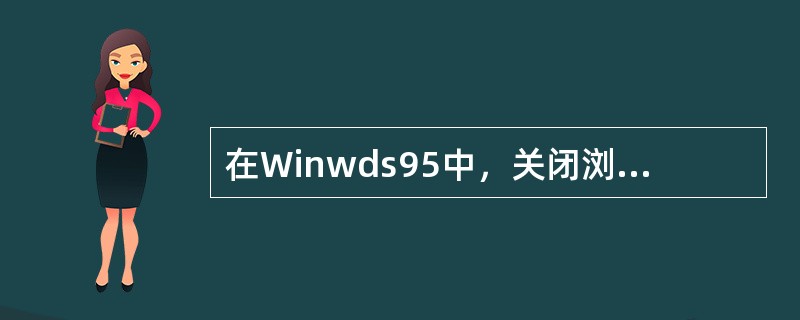 在Winwds95中，关闭浏览器时，需单击窗口右上角（）按钮.