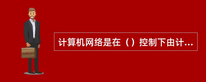 计算机网络是在（）控制下由计算机、终端设各、数据传输设备，以及用于终端和计算机之