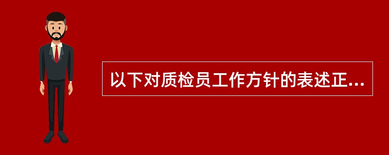 以下对质检员工作方针的表述正确的是：（）