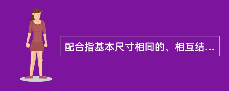 配合指基本尺寸相同的、相互结合的（）之间的关系。