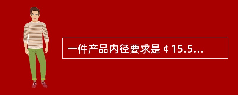 一件产品内径要求是￠15.5±0.8mm，用止通规检测，止规尺寸是（），通规尺寸