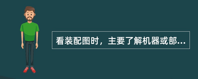 看装配图时，主要了解机器或部件的性能、功用、工作原理，零件间的（）和（），各零件