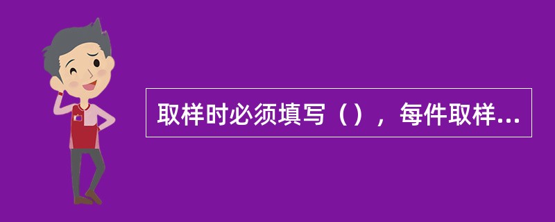 取样时必须填写（），每件取样容器和被取样包装上都应帖有（）。