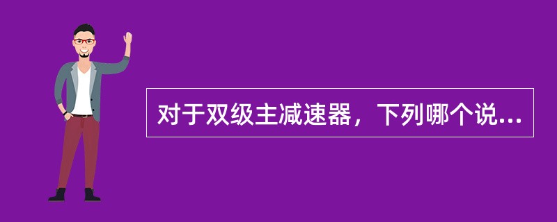 对于双级主减速器，下列哪个说法错误（）