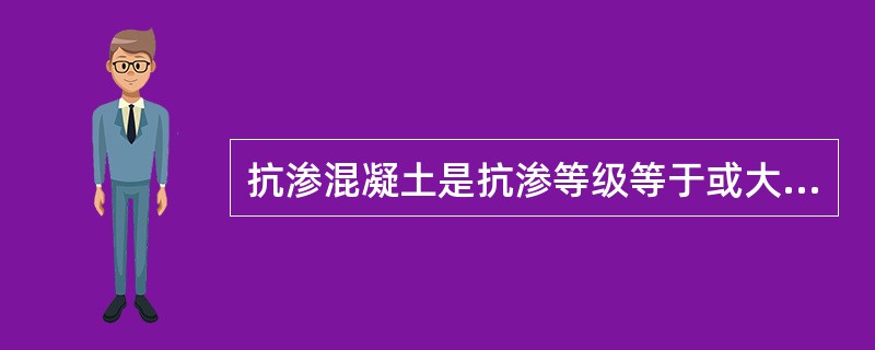 抗渗混凝土是抗渗等级等于或大于（）级的混凝土。