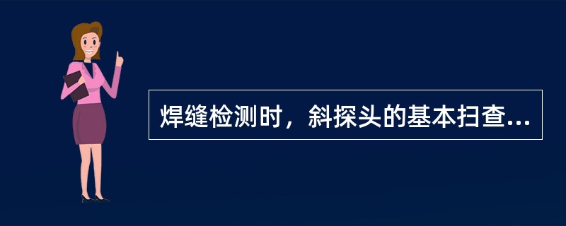 焊缝检测时，斜探头的基本扫查方式有哪些？