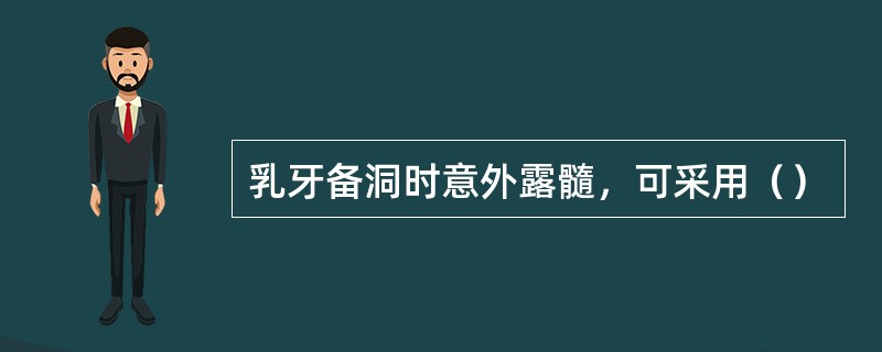 乳牙备洞时意外露髓，可采用（）