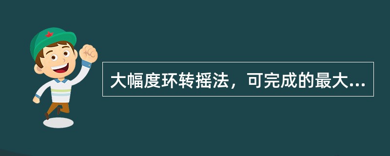 大幅度环转摇法，可完成的最大摇肩幅度是（）