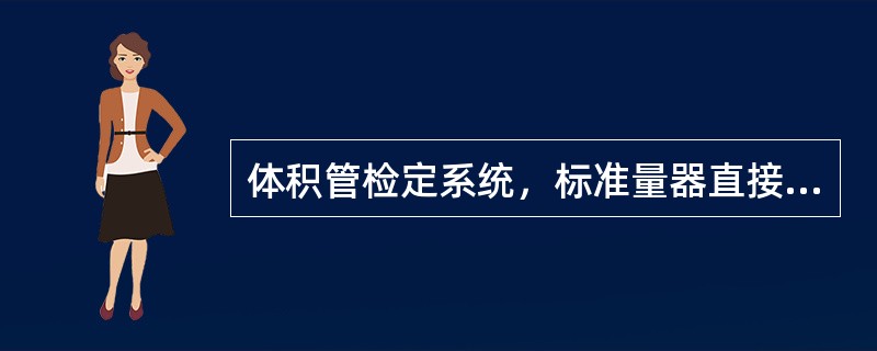 体积管检定系统，标准量器直接与（）相通，高速液流难免夹带空气进入计量检定系统。