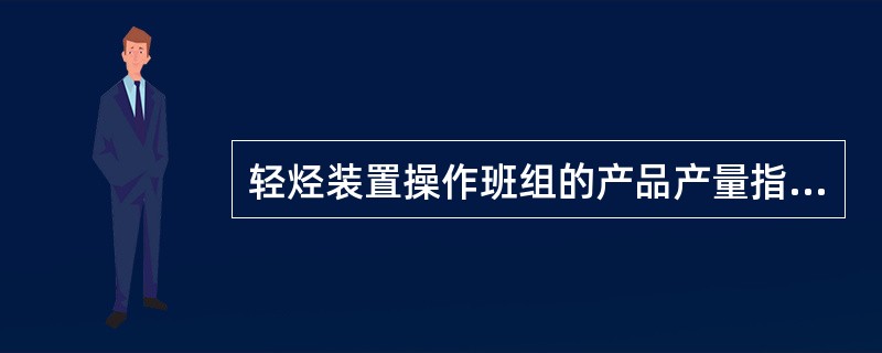 轻烃装置操作班组的产品产量指标有天然气处理量、原油处理量、轻烃产品量、注气量、安