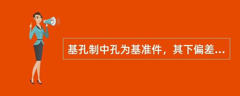 基孔制中孔为基准件，其下偏差是基本偏差（代号为H），数值为（），上偏差为正值.