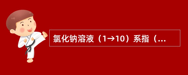 氯化钠溶液（1→10）系指（）的溶液。