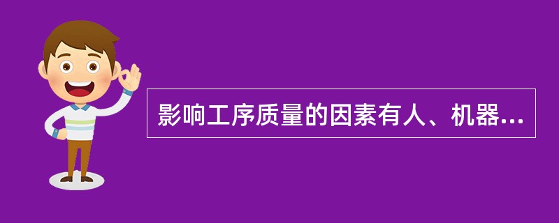 影响工序质量的因素有人、机器、材料、方法、环境等五个因素,这五个因素称为主导因素