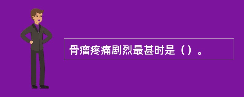 骨瘤疼痛剧烈最甚时是（）。