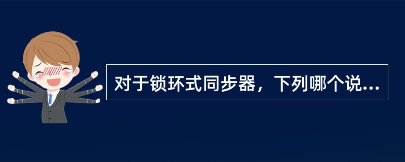 对于锁环式同步器，下列哪个说法错误（）