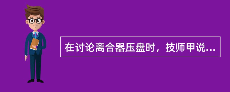 在讨论离合器压盘时，技师甲说压盘将离合器从动盘压在飞轮上，技师乙说压盘离开离合器