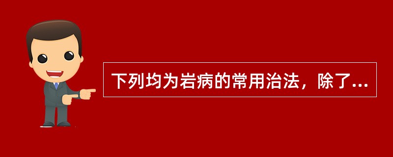 下列均为岩病的常用治法，除了（）。