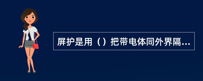 屏护是用（）把带电体同外界隔绝，防止人体触及或接近带电体造成触电事故．